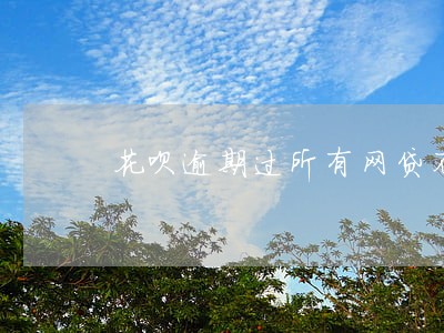 花呗逾期过所有网贷不能用了 花呗逾期过所有网贷不能用了