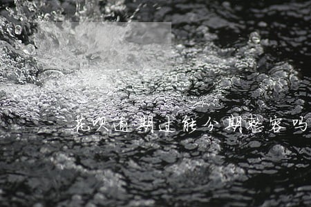 花呗逾期过能分期整容吗 花呗逾期过能分期整容吗
