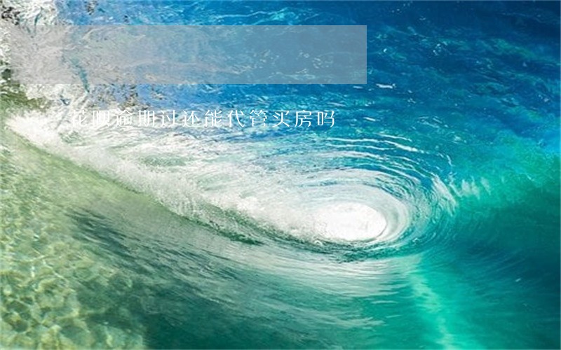 花呗逾期过还能代管买房吗 花呗逾期过还能代管买房吗