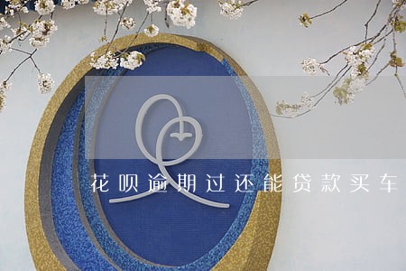 花呗逾期过还能贷款买车吗 花呗逾期过还能贷款买车吗