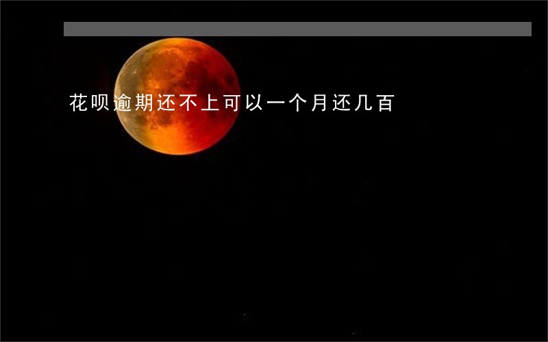 花呗逾期还不上可以一个月还几百 花呗逾期还不上可以一个月还几百