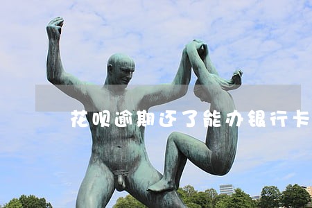 花呗逾期还了能办银行卡吗 花呗逾期还了能办银行卡吗