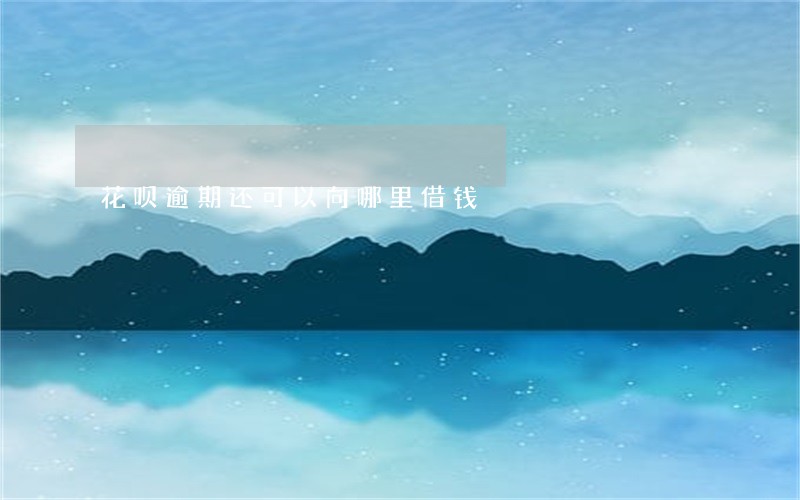 花呗逾期还可以向哪里借钱 花呗逾期还可以向哪里借钱