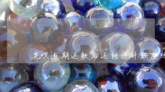 花呗逾期还款后还能提升额度吗