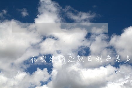 花呗逾期还款日利率是多少钱 花呗逾期还款日利率是多少钱