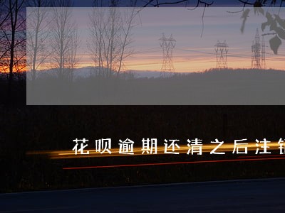 花呗逾期还清之后注销账号 花呗逾期还清之后注销账号