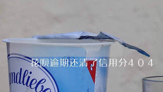 花呗逾期还清了信用分404 花呗逾期还清了信用分404