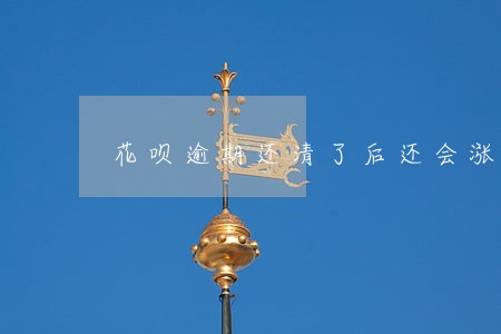 花呗逾期还清了后还会涨钱吗 花呗逾期还清了后还会涨钱吗