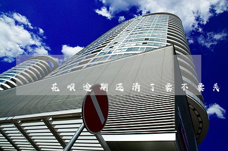 花呗逾期还清了要不要关闭了 花呗逾期还清了要不要关闭了