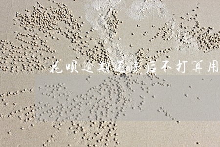 花呗逾期还清后不打算用了 花呗逾期还清后不打算用了