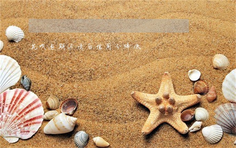 花呗逾期还清后信用分降低 花呗逾期还清后信用分降低