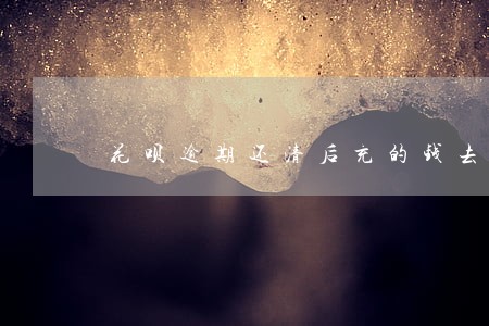 花呗逾期还清后充的钱去哪里了 花呗逾期还清后充的钱去哪里了