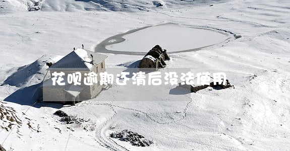 花呗逾期还清后没法使用 花呗逾期还清后没法使用