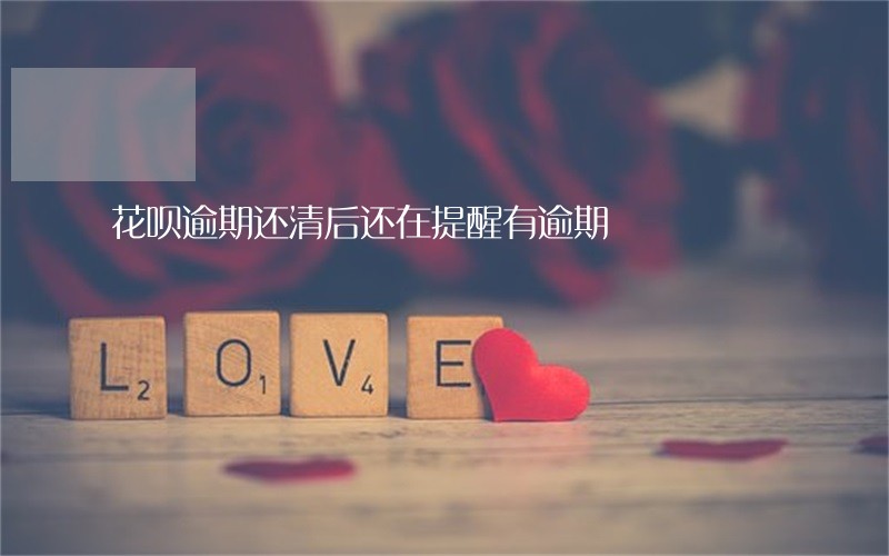 花呗逾期还清后还在提醒有逾期 花呗逾期还清后还在提醒有逾期