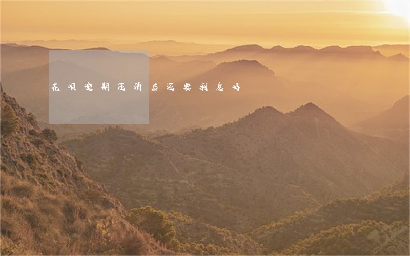 花呗逾期还清后还要利息吗 花呗逾期还清后还要利息吗