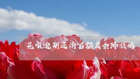 花呗逾期还清后额度会降低吗 花呗逾期还清后额度会降低吗