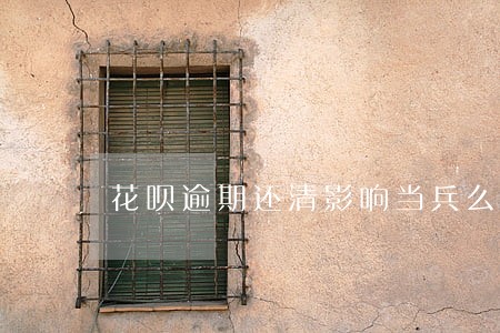 花呗逾期还清影响当兵么 花呗逾期还清影响当兵么