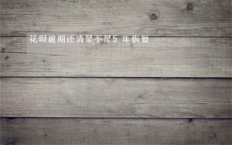 花呗逾期还清是不是5年恢复 花呗逾期还清是不是5年恢复