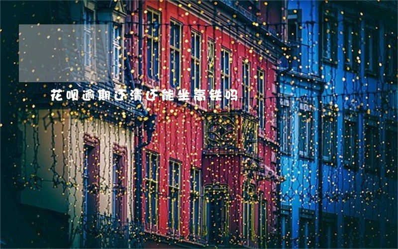 花呗逾期还清还能坐高铁吗 花呗逾期还清还能坐高铁吗