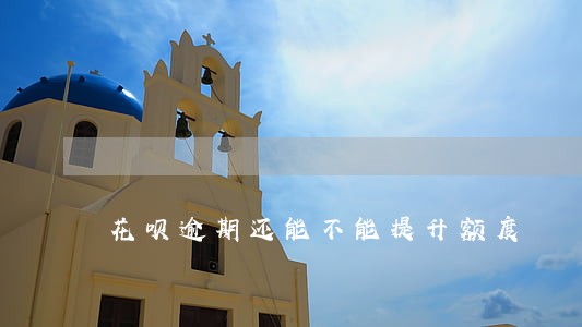 花呗逾期还能不能提升额度 花呗逾期还能不能提升额度