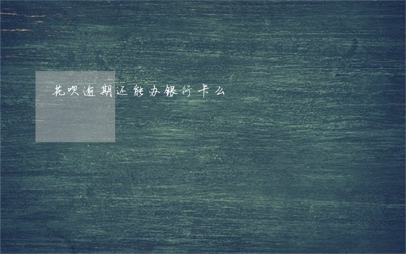 花呗逾期还能办银行卡么 花呗逾期还能办银行卡么