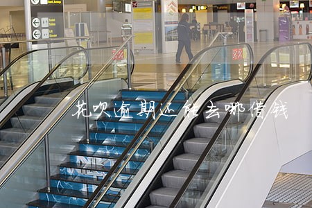 花呗逾期还能去哪借钱 花呗逾期还能去哪借钱
