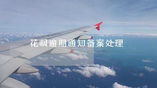 花呗逾期通知备案处理 花呗逾期通知备案处理