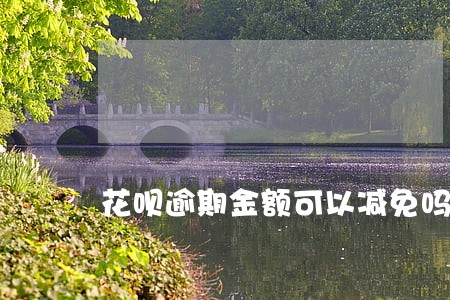 花呗逾期金额可以减免吗 花呗逾期金额可以减免吗