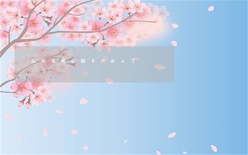 花呗逾期金额多少会上门 花呗逾期金额多少会上门