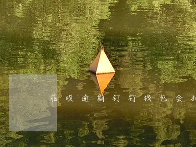 花呗逾期钉钉钱包会扣款吗 花呗逾期钉钉钱包会扣款吗