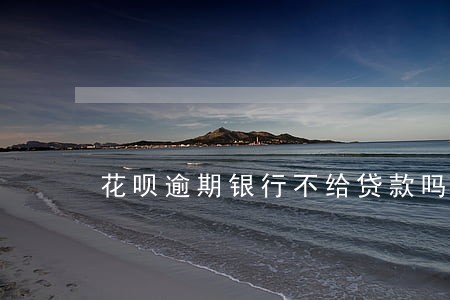 花呗逾期银行不给贷款吗 花呗逾期银行不给贷款吗