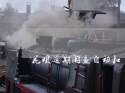 花呗逾期闲鱼自动扣 花呗逾期闲鱼自动扣