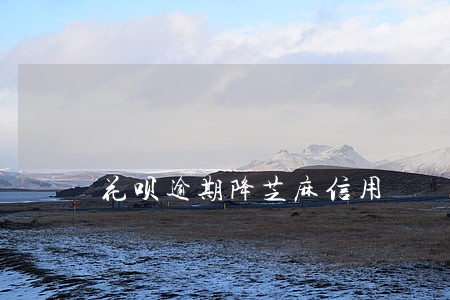花呗逾期降芝麻信用 花呗逾期降芝麻信用