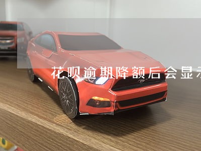 花呗逾期降额后会显示吗 花呗逾期降额后会显示吗