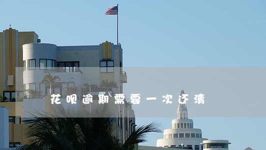 花呗逾期需要一次还清 花呗逾期需要一次还清