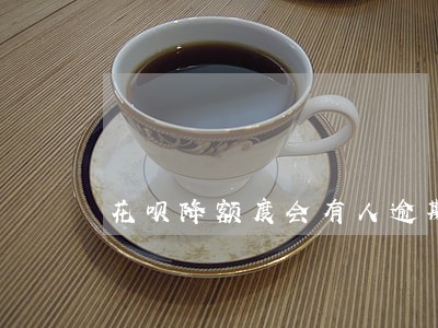 花呗降额度会有人逾期吗