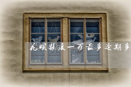 花呗额度一万最多逾期多久 花呗额度一万最多逾期多久