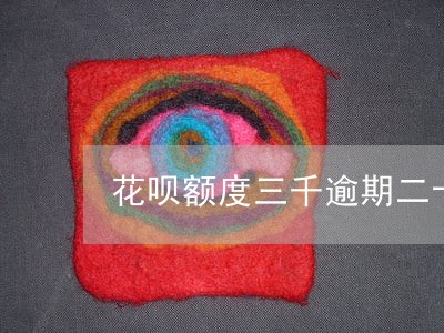 花呗额度三千逾期二十几天 花呗额度三千逾期二十几天