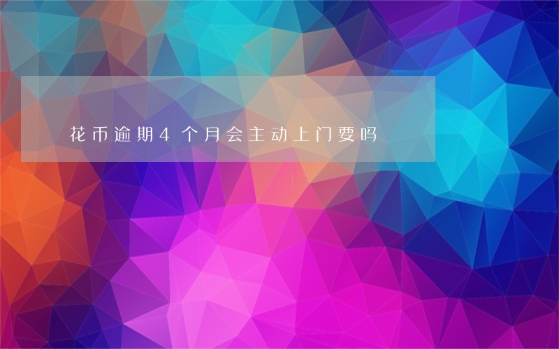 花币逾期4个月会主动上门要吗 花币逾期4个月会主动上门要吗