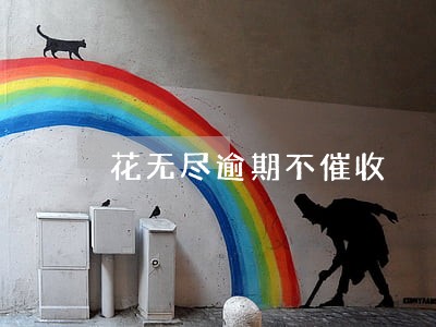 花无尽逾期不催收 花无尽逾期不催收
