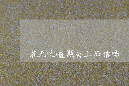 花无忧逾期会上征信吗 花无忧逾期会上征信吗