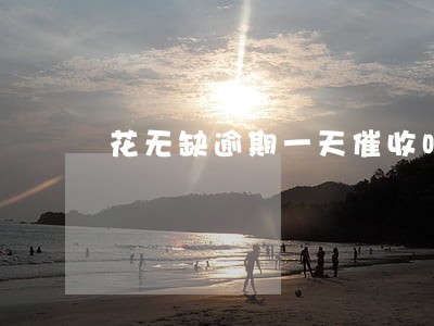 花无缺逾期一天催收吗 花无缺逾期一天催收吗