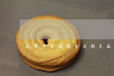 花样年集团债务逾期怎么办 花样年集团债务逾期怎么办