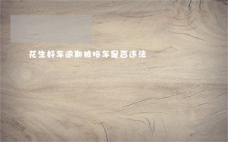 花生好车逾期被拖车是否违法 花生好车逾期被拖车是否违法