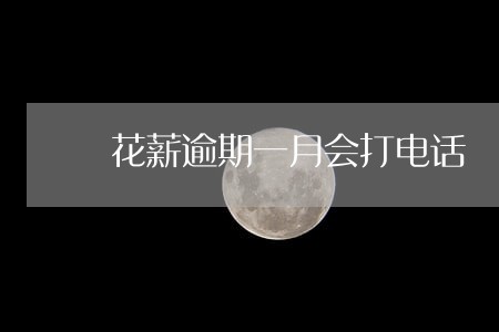 花薪逾期一月会打电话 花薪逾期一月会打电话