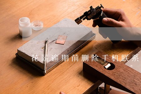 花薪逾期前删除手机联系人有用吗 花薪逾期前删除手机联系人有用吗