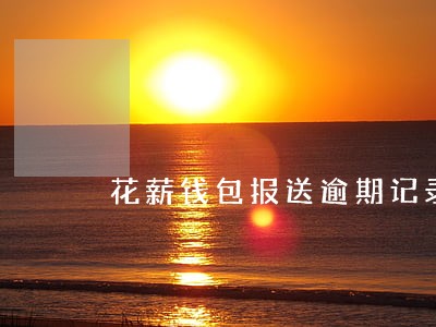 花薪钱包报送逾期记录 花薪钱包报送逾期记录