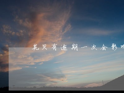 花贝有逾期一次会影响买房吗 花贝有逾期一次会影响买房吗
