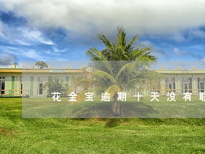 花金宝逾期十天没有联系 花金宝逾期十天没有联系