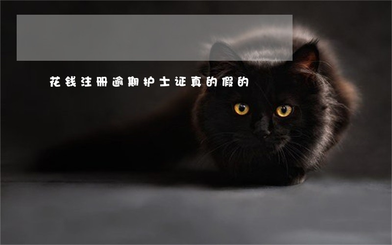 花钱注册逾期护士证真的假的 花钱注册逾期护士证真的假的
